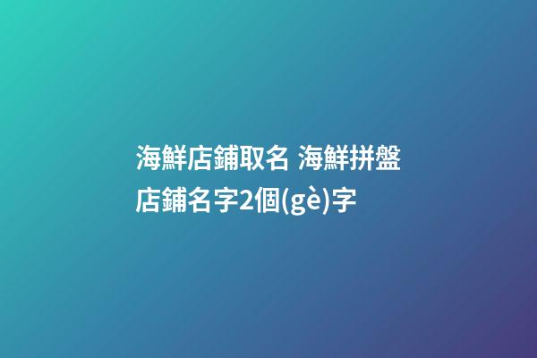海鮮店鋪取名 海鮮拼盤店鋪名字2個(gè)字-第1張-店鋪起名-玄機(jī)派